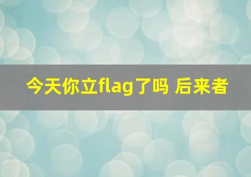 今天你立flag了吗 后来者